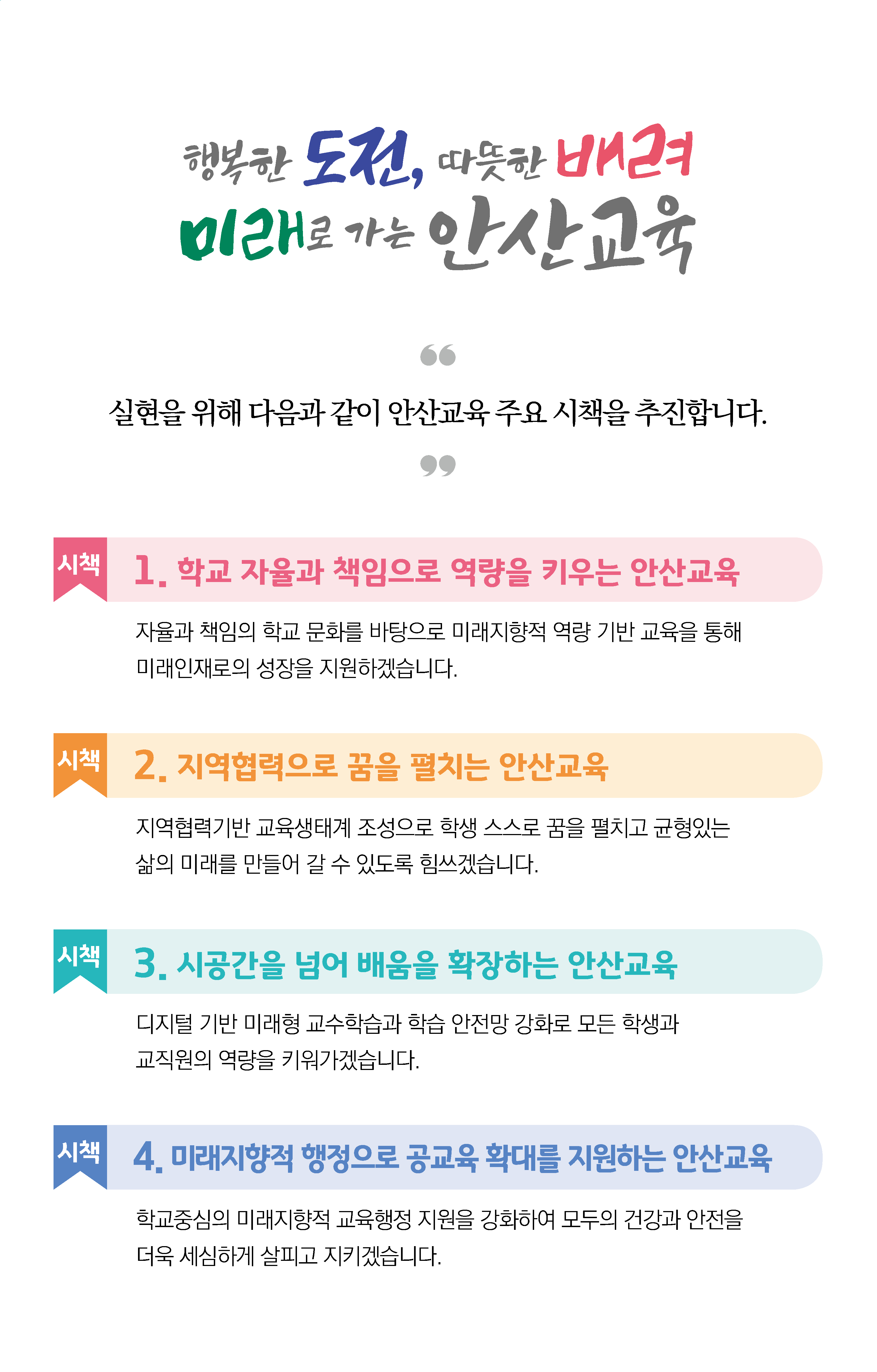 행복한 도전, 따뜻한 배려, 미래로 가는 안산교육을 실현하기 위해 학교 자율과 책임 강화, 지역 협력 확대, 시공간을 넘는 배움 확장, 미래지향적 행정 지원의 4대 시책을 추진하는 안산교육 주요 시책 안내